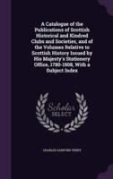 A Catalogue of the Publications of Scottish Historical and Kindred Clubs and Societies, and of the Volumes Relative to Scottish History Issued by His Majesty's Stationery Office, 1780-1908, With a Subject Index