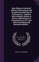 New Edition of the Brief History of the Ancient and Accepted Scottish Rite of Freemasonry; Together With a Historic Sketch of the So-Called Revival of Freemasonry in 1717, and Other Interesting and Instructive Matter ...