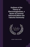 Outlines of the Theory of Electromagnetism, a Series of Lectures Delivered Before the Calcutta University