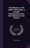 The Refusal; or, The Ladies' Philosophy, a Comedy. Distinguishing Also the Variations of the Theatre