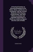 A Practical Treatise on Warming Buildings by Hot Water, Steam, and Hot Air, on Ventilation, and the Various Methods of Distributing Artificial Heat, and Their Effects on Animal and Vegetable Physiology, to Which Are Added an Inquiry Into the Laws of Radia