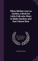 When Mother Lets Us Garden; a Book for Little Folk Who Want to Make Gardens and Don't Know How