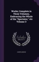 Works; Complete in Three Volumes, Embracing the Whole of the "Spectator," Etc Volume 3