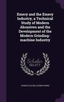Emery and the Emery Industry, a Technical Study of Modern Abrasives and the Development of the Modern Grinding-Machine Industry