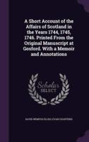 A Short Account of the Affairs of Scotland in the Years 1744, 1745, 1746. Printed From the Original Manuscript at Gosford. With a Memoir and Annotations