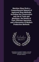 Machine Shop Work; a Comprehensive Manual of Approved Shop Methods, Including the Construction and Use of Tools and Machines, the Details of Their Efficient Operation, and a Discussion of Modern Production Methods