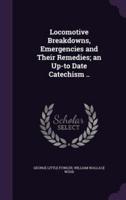Locomotive Breakdowns, Emergencies and Their Remedies; an Up-to Date Catechism ..
