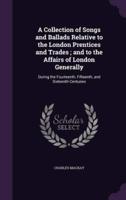 A Collection of Songs and Ballads Relative to the London Prentices and Trades; and to the Affairs of London Generally