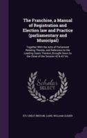 The Franchise, a Manual of Registration and Election Law and Practice (Parliamentary and Municipal)