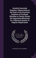 Scottish Parochial Registers. Memoranda of the State of the Parochial Registers of Scotland, Whereby Is Clearly Shown the Imperative Necessity for a National System of Regular Registration