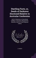 Startling Facts, or, Deeds of Darkness Disclosed Relative to Auricular Confession