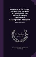 Catalogue of the Books, Manuscripts, Works of Art, Antiquities and Relics at Present Exhibited in Shakespeare's Birthplace