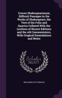 Cruces Shakespearianne; Difficult Passages in the Works of Shakespeare; the Text of the Folio and Quartos Collated With the Lections of Recent Editions and the Old Commentators, With Original Emendations and Notes