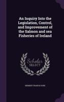 An Inquiry Into the Legislation, Control, and Improvement of the Salmon and Sea Fisheries of Ireland