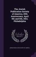 The Jewish Publication Society of America, 25th Anniversary, April 5th and 6Th, 1913, Philadelphia