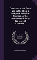 Concrete on the Farm and in the Shop; a Complete Practical Treatise on the Commonest Every-Day Uses of Concrete..