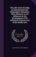 The Life-Work of Liebig in Experimental and Philosophic Chemistry; With Allusions to His Influence on the Development of the Collateral Sciences and of the Useful Arts