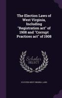 The Election Laws of West Virginia, Including "Registration Act" of 1908 and "Corrupt Practices Act" of 1908