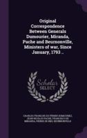 Original Correspondence Between Generals Dumourier, Miranda, Pache and Beurnonville, Ministers of War, Since January, 1793 ..