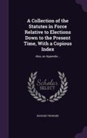 A Collection of the Statutes in Force Relative to Elections Down to the Present Time, With a Copious Index