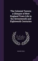 The Colonial Tavern; a Glimpse of New England Town Life in the Seventeenth and Eighteenth Centuries