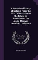 A Complete History of Ireland, From the First Colonization of the Island by Parthalon to the Anglo-Norman Invasion .. Volume 1