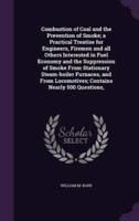 Combustion of Coal and the Prevention of Smoke; a Practical Treatise for Engineers, Firemen and All Others Interested in Fuel Economy and the Suppression of Smoke From Stationary Steam-Boiler Furnaces, and From Locomotives; Contains Nearly 500 Questions,