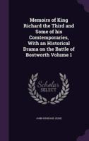 Memoirs of King Richard the Third and Some of His Comtemporaries, With an Historical Drama on the Battle of Bostworth Volume 1