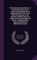 The American Orchardist; or, A Practical Treatise on the Culture And Management of Apple And Other Fruit Trees, With Observations on the Diseases to Which They Are Liable, And Their Remedies. To Which Is Added the Most Approved Method of Manufacturing And