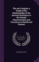 The Sex Complex; A Study of the Relationships of the Internal Secretions to the Female Characteristics and Functions in Health and Disease