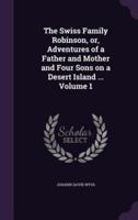 The Swiss Family Robinson, or, Adventures of a Father and Mother and Four Sons on a Desert Island ... Volume 1