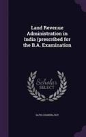 Land Revenue Administration in India (Prescribed for the B.A. Examination