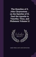 The Homilies of S. John Chrysostom ... On the Epistles of St. Paul the Apostle to Timothy, Titus, and Philemon Volume 12