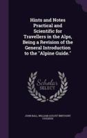 Hints and Notes Practical and Scientific for Travellers in the Alps, Being a Revision of the General Introduction to the "Alpine Guide."