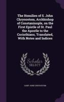 The Homilies of S. John Chrysostom, Archbishop of Constaninople, on the First Epistle of St. Paul the Apostle to the Corinthians, Translated, With Notes and Indices