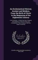 An Ecclesiastical History, Ancient and Modern, From the Birth of Christ to the Beginning of the Eighteenth Century