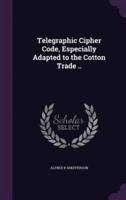 Telegraphic Cipher Code, Especially Adapted to the Cotton Trade ..