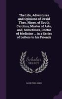 The Life, Adventures and Opinions of David Theo. Hines, of South Carolina; Master of Arts, and, Sometimes, Doctor of Medicine ... In a Series of Letters to His Friends