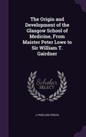 The Origin and Development of the Glasgow School of Medicine, From Maister Peter Lowe to Sir William T. Gairdner