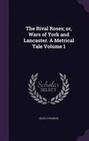 The Rival Roses; or, Wars of York and Lancaster. A Metrical Tale Volume 1