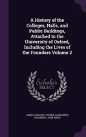 A History of the Colleges, Halls, and Public Buildings, Attached to the University of Oxford, Including the Lives of the Founders Volume 2