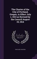 The Charter of the City of Portland, Oregon, in Effect July 1, 1913 as Revised by the Council August 19, 1914