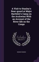 A Visit to Stanley's Rear-Guard at Major Barttelot's Camp on the Aruhwimi With an Account of the River-Life on the Congo