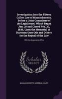 Investigation Into the Fifteen Gallon Law of Massachusetts, Before a Joint Committee of the Legislature, Which Began Jan. 29 and Closed Feb. 20, 1839, Upon the Memorial of Harrison Gray Otis and Others for the Repeal of the Law