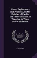 Notes, Explanatory and Practical, on the Epistles of Paul to the Thessalonians, to Timothy, to Titus, and to Philemon