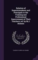 Relation of Superintendents and Principals to the Training and Professional Improvement of Their Teachers; Ed. By M.J. Holmes