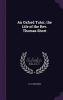 An Oxford Tutor, the Life of the Rev. Thomas Short