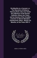 Six Months in a Convent, or, The Narrative of Rebecca Theresa Reed, Who Was Under the Influence of the Roman Catholics About Two Years, and an Inmate of the Ursuline Convent on Mount Benedict, Charlestown, Mass., Nearly Six Months, in the Years 1831-2