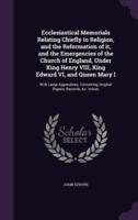 Ecclesiastical Memorials Relating Chiefly to Religion, and the Reformation of It, and the Emergencies of the Church of England, Under King Henry VIII, King Edward VI, and Queen Mary I