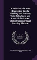 A Selection of Cases Illustrating Equity Pleading and Practice, With Definitions and Rules of the United States Supreme Court Relating Thereto